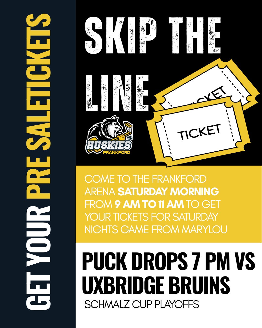 GET YOUR PRESALE TICKETS FOR SATURDAY NIGHTS GAME

Come by the Frankford Arena between 9 am and 11 am to purchase tickets & skip the line

Huskies VS Bruins in the Schmalz Cup Playoffs | Puck drops 7 PM
